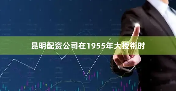昆明配资公司在1955年大授衔时