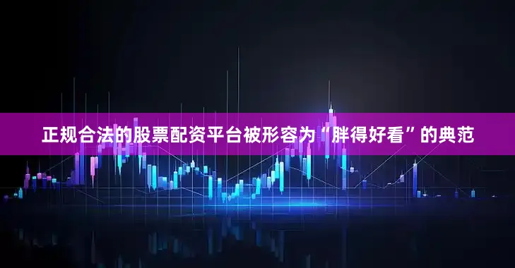 正规合法的股票配资平台被形容为“胖得好看”的典范