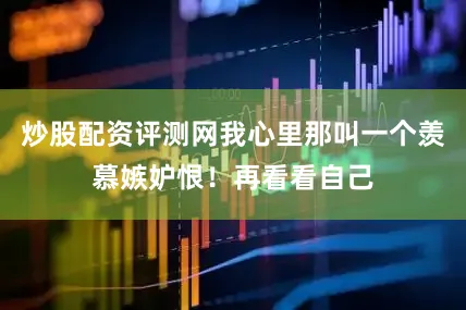 炒股配资评测网我心里那叫一个羡慕嫉妒恨！再看看自己