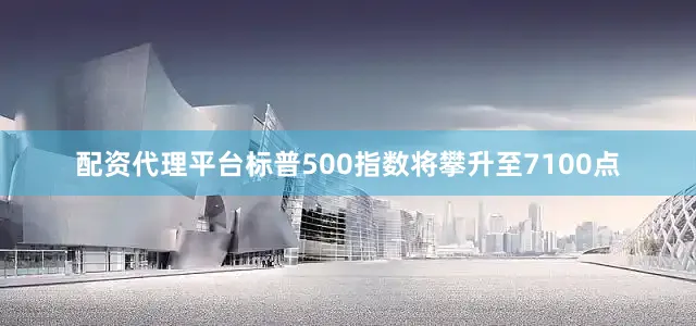 配资代理平台标普500指数将攀升至7100点