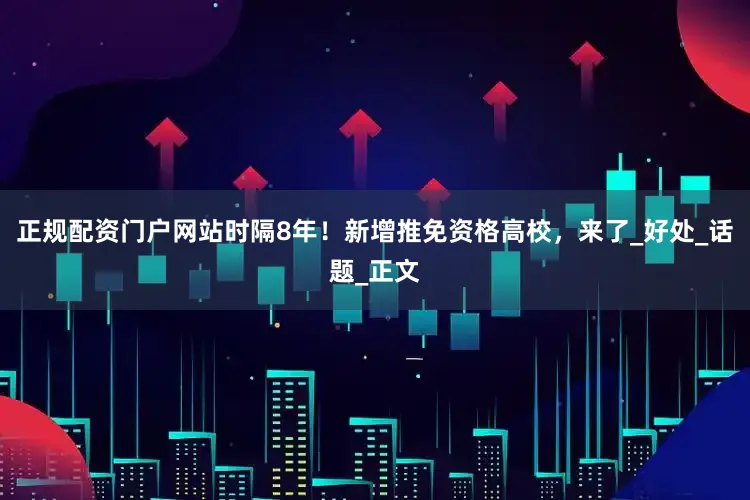 正规配资门户网站时隔8年！新增推免资格高校，来了_好处_话题_正文