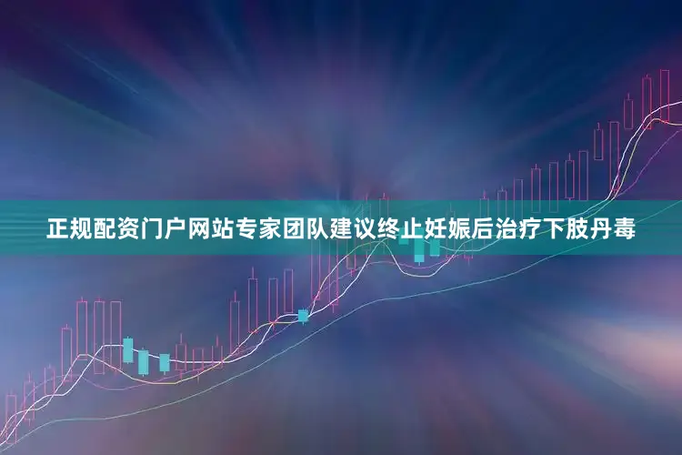 正规配资门户网站专家团队建议终止妊娠后治疗下肢丹毒