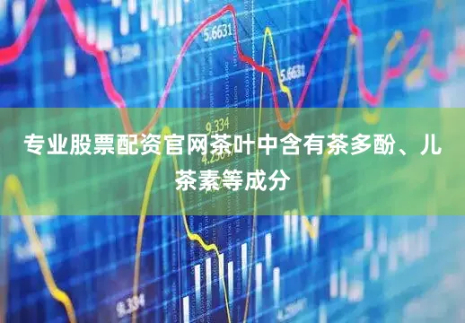专业股票配资官网茶叶中含有茶多酚、儿茶素等成分