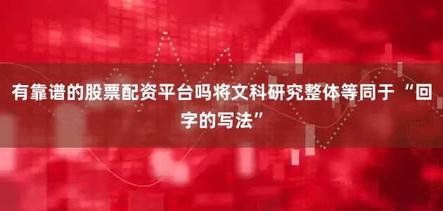 有靠谱的股票配资平台吗将文科研究整体等同于 “回字的写法”