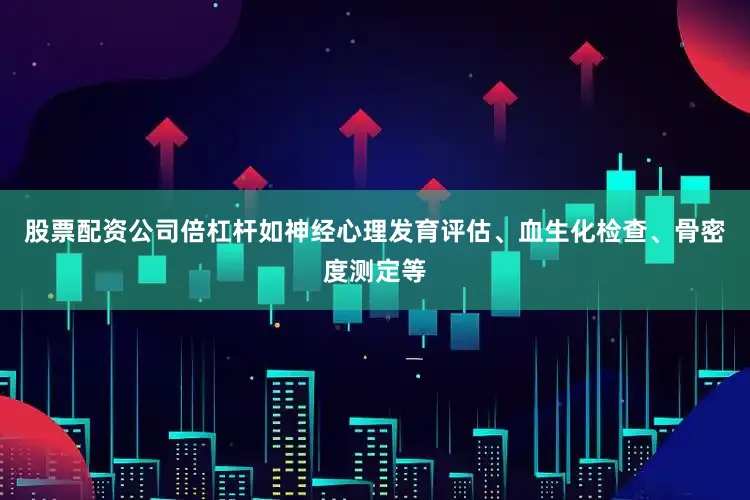 股票配资公司倍杠杆如神经心理发育评估、血生化检查、骨密度测定等