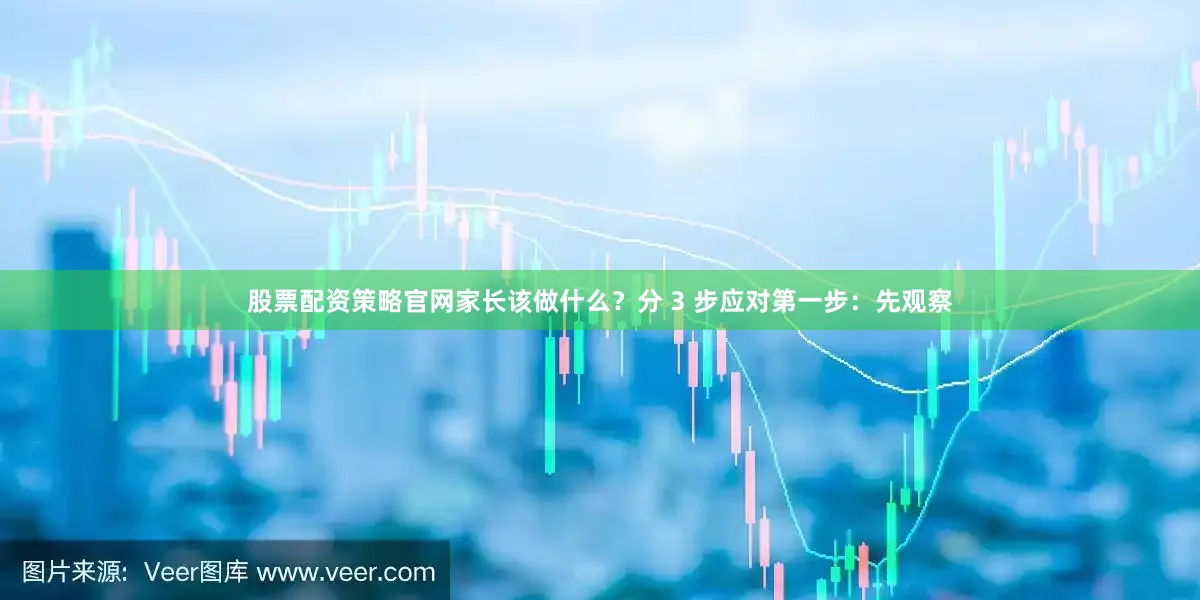 股票配资策略官网家长该做什么？分 3 步应对第一步：先观察