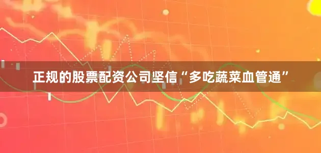 正规的股票配资公司坚信“多吃蔬菜血管通”